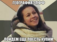 География? Пфф Пойдем еще поесть купим