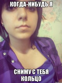 когда-нибудь я сниму с тебя кольцо