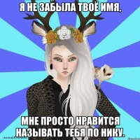 я не забыла твоё имя, мне просто нравится называть тебя по нику.