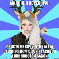 милый, я не ревную. просто не хочу, чтобы ты стоял рядом с той красивой длинноногой бабой.