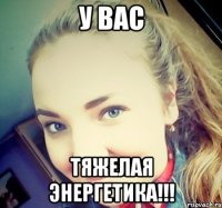 У ВАС ТЯЖЕЛАЯ ЭНЕРГЕТИКА!!!