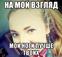 НА МОЙ ВЗГЛЯД МОИ НОГИ ЛУЧШЕ ТВОИХ