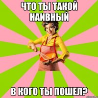 Что ты такой наивный В кого ты пошел?