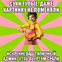 Суки тупые, даже картинку не поменяли Искренне ваш Типичный Админ) чтоб вы ртом срали