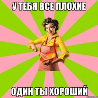 у тебя все плохие один ты хороший