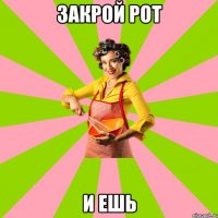 Закрой рот И ешь