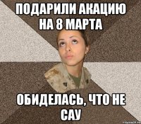 Подарили акацию на 8 марта обиделась, что не САУ