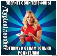 уберите свои телефоны отниму и отдам только родителям