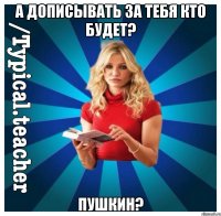 а дописывать за тебя кто будет? Пушкин?