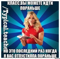 Класс,вы можете идти пораньше Но это последний раз когда я вас отпустилпа пораньше