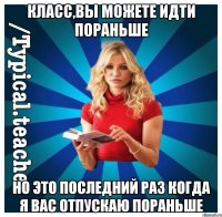 Класс,вы можете идти пораньше Но это последний раз когда я вас отпускаю пораньше