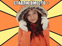 Ставлю вместо + -