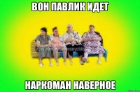 вон Павлик идет наркоман наверное