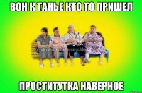 Вон к танье кто то пришел Проститутка наверное