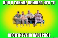 вон к таньке пришел кто то Проститутка наверное
