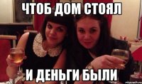 чтоб дом стоял и деньги были