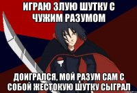 Играю злую шутку с чужим разумом Доигрался, мой разум сам с собой жестокую шутку сыграл