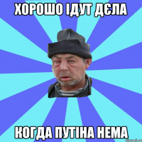 хорошо ідут дєла когда путіна нема