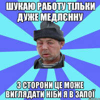 шукаю работу тільки дуже медлєнну з сторони це може виглядати ніби я в запої