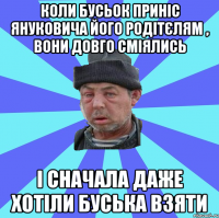 коли бусьок приніс януковича його родітєлям , вони довго сміялись і сначала даже хотіли буська взяти