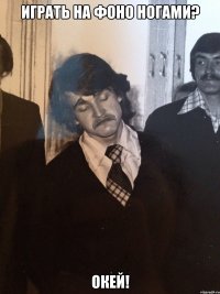 Играть на фоно ногами? Окей!