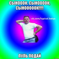 Сынооок, Сыноооок, Сынооооок!!!! пуль подай
