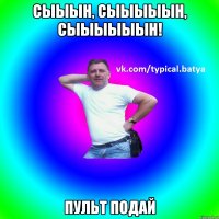 СЫЫЫН, СЫЫЫЫЫН, СЫЫЫЫЫЫН! Пульт подай