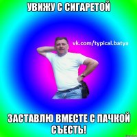 Увижу с сигаретой Заставлю вместе с пачкой съесть!