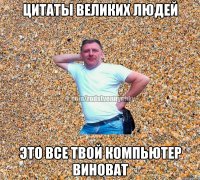 цитаты великих людей Это все твой компьютер виноват