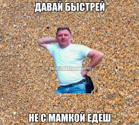 давай быстрей не с мамкой едеш