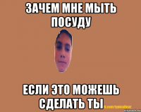 Зачем мне мыть посуду Если это можешь сделать ты