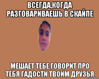 Всегда,когда разговариваешь в скайпе мешает тебе.Говорит про тебя гадости твоим друзья