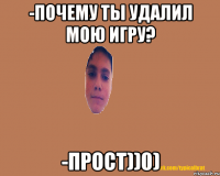 -Почему ты удалил мою игру? -Прост))0)