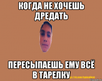 Когда не хочешь дредать Пересыпаешь ему всё в тарелку