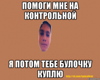 Помоги мне на контрольной Я потом тебе булочку куплю