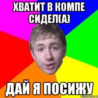 Хватит в компе сидел(а) дай я посижу