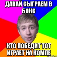 давай сыграем в бокс кто победит тот играет на компе