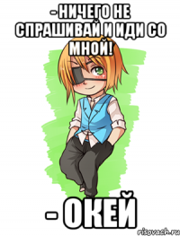 - Ничего не спрашивай и иди со мной! - Окей