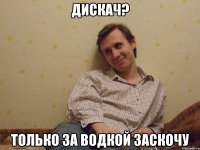 Дискач? только за водкой заскочу