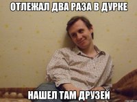 отлежал два раза в дурке нашел там друзей