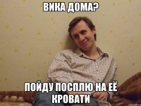 Вика дома? Пойду посплю на её кровати