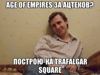 Age of Empires за ацтеков? Построю-ка Trafalgar square