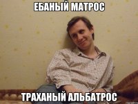 ебаный матрос траханый альбатрос