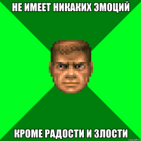 Не имеет никаких эмоций Кроме радости и злости