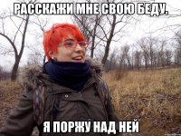 Расскажи мне свою беду. Я поржу над ней
