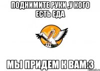 Поднимите руки ,у кого есть еда Мы придем к вам:З