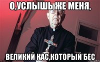 О,услышь же меня, Великий Кас,который Бес