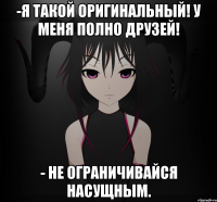 -Я такой оригинальный! У меня полно друзей! - Не ограничивайся насущным.