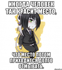 Иногда человек так красит место, Что место потом приходится долго отмывать.