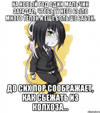 На новый год один мальчик загадал, чтобы у него было много тёлок и ещё больше бабок. До сих пор соображает, как сбежать из колхоза...